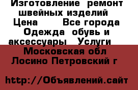 Изготовление, ремонт швейных изделий › Цена ­ 1 - Все города Одежда, обувь и аксессуары » Услуги   . Московская обл.,Лосино-Петровский г.